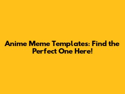 Anime Meme Templates: Find the Perfect One Here!