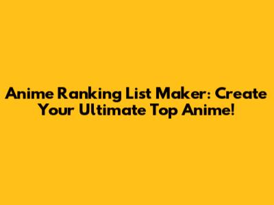 Anime Ranking List Maker: Create Your Ultimate Top Anime!