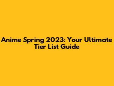 Anime Spring 2023: Your Ultimate Tier List Guide