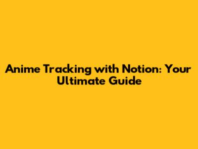 Anime Tracking with Notion: Your Ultimate Guide
