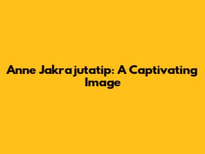 Anne Jakrajutatip: A Captivating Image
