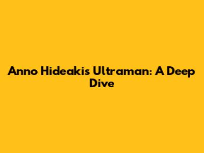 Anno Hideaki's Ultraman: A Deep Dive