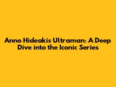 Anno Hideaki's Ultraman: A Deep Dive into the Iconic Series
