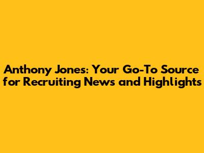 Anthony Jones: Your Go-To Source for Recruiting News and Highlights
