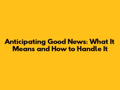 Anticipating Good News: What It Means and How to Handle It