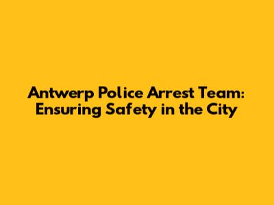 Antwerp Police Arrest Team: Ensuring Safety in the City