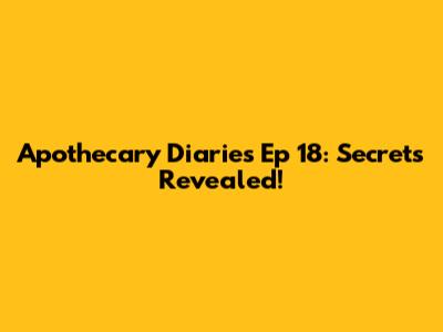 Apothecary Diaries Ep 18: Secrets Revealed!