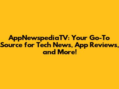 AppNewspediaTV: Your Go-To Source for Tech News, App Reviews, and More!