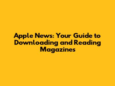 Apple News: Your Guide to Downloading and Reading Magazines