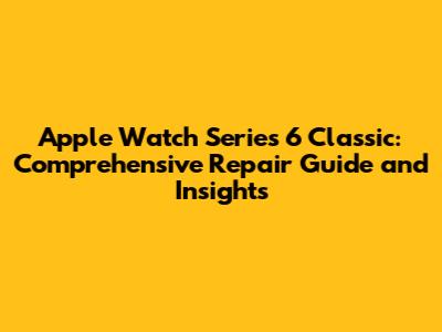 Apple Watch Series 6 Classic: Comprehensive Repair Guide and Insights