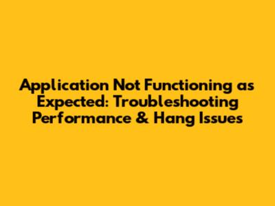 Application Not Functioning as Expected: Troubleshooting Performance & Hang Issues