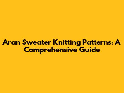 Aran Sweater Knitting Patterns: A Comprehensive Guide