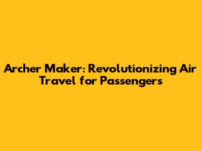 Archer Maker: Revolutionizing Air Travel for Passengers