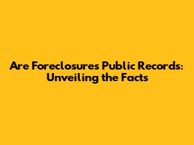 Are Foreclosures Public Records: Unveiling the Facts