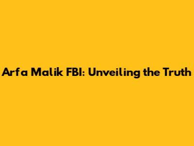 Arfa Malik FBI: Unveiling the Truth
