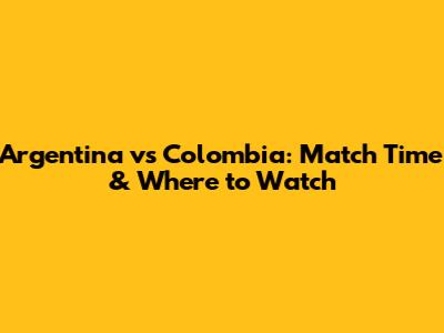 Argentina vs Colombia: Match Time & Where to Watch