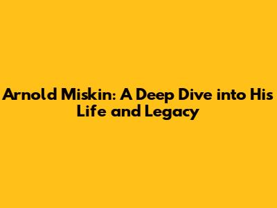 Arnold Miskin: A Deep Dive into His Life and Legacy