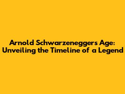 Arnold Schwarzenegger's Age: Unveiling the Timeline of a Legend