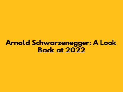 Arnold Schwarzenegger: A Look Back at 2022