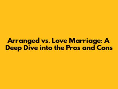 Arranged vs. Love Marriage: A Deep Dive into the Pros and Cons