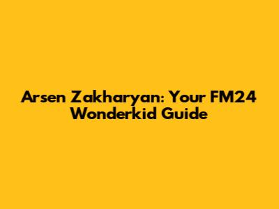 Arsen Zakharyan: Your FM24 Wonderkid Guide