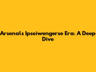 Arsenal's Ipseiwengerse Era: A Deep Dive