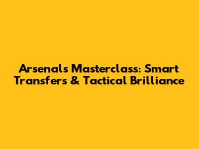Arsenal's Masterclass: Smart Transfers & Tactical Brilliance