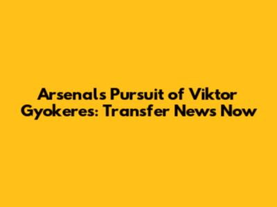 Arsenal's Pursuit of Viktor Gyokeres: Transfer News Now