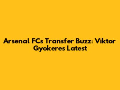 Arsenal FC's Transfer Buzz: Viktor Gyokeres Latest