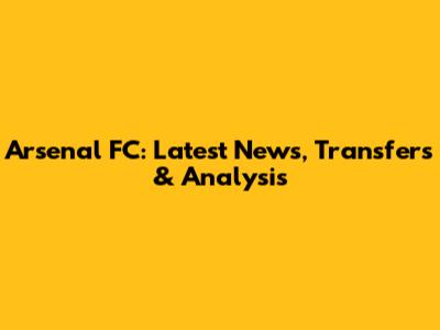 Arsenal FC: Latest News, Transfers & Analysis