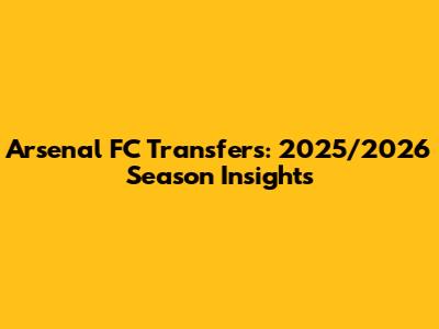 Arsenal FC Transfers: 2025/2026 Season Insights