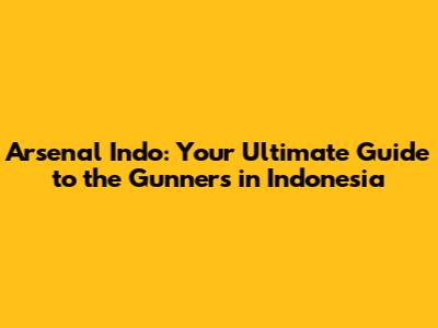 Arsenal Indo: Your Ultimate Guide to the Gunners in Indonesia