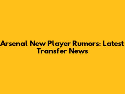 Arsenal New Player Rumors: Latest Transfer News