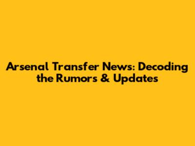 Arsenal Transfer News: Decoding the Rumors & Updates