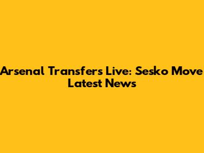 Arsenal Transfers Live: Sesko Move Latest News