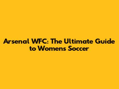 Arsenal WFC: The Ultimate Guide to Women's Soccer