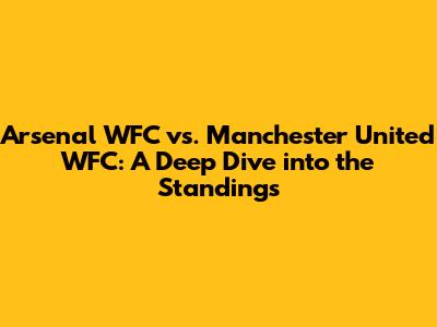 Arsenal WFC vs. Manchester United WFC: A Deep Dive into the Standings