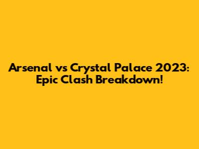 Arsenal vs Crystal Palace 2023: Epic Clash Breakdown!