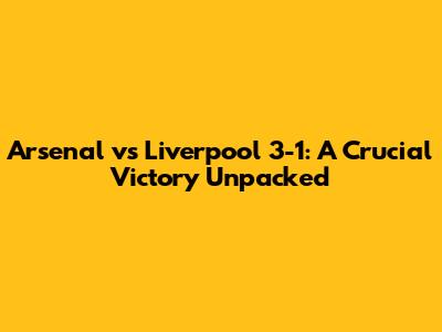 Arsenal vs Liverpool 3-1: A Crucial Victory Unpacked