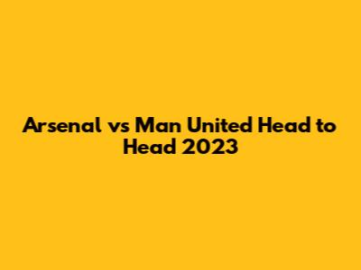 Arsenal vs Man United Head to Head 2023