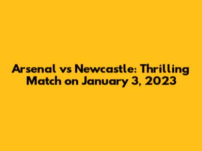 Arsenal vs Newcastle: Thrilling Match on January 3, 2023