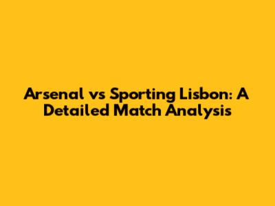 Arsenal vs Sporting Lisbon: A Detailed Match Analysis
