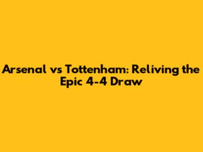 Arsenal vs Tottenham: Reliving the Epic 4-4 Draw