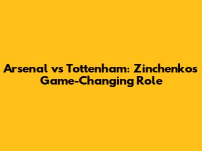 Arsenal vs Tottenham: Zinchenko's Game-Changing Role