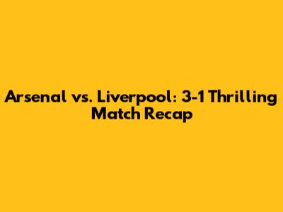Arsenal vs. Liverpool: 3-1 Thrilling Match Recap
