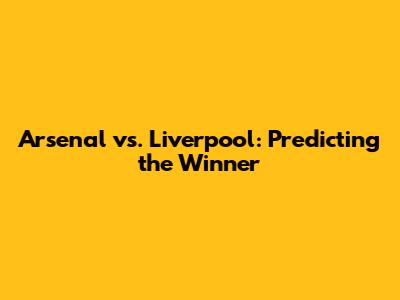 Arsenal vs. Liverpool: Predicting the Winner