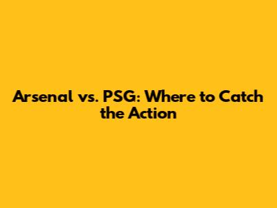Arsenal vs. PSG: Where to Catch the Action