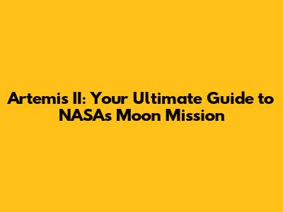 Artemis II: Your Ultimate Guide to NASA's Moon Mission
