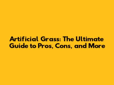 Artificial Grass: The Ultimate Guide to Pros, Cons, and More