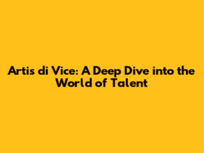 Artis di Vice: A Deep Dive into the World of Talent